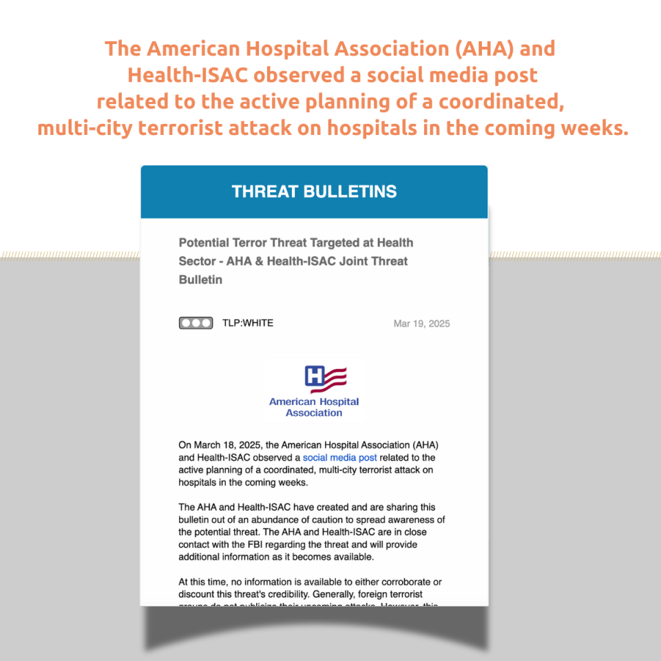 On March 18, 2025, the American Hospital Association (AHA) and Health-ISAC observed a social media post related to the active planning of a coordinated, multi-city terrorist attack on hospitals in the coming weeks. Download this threat bulletin here.