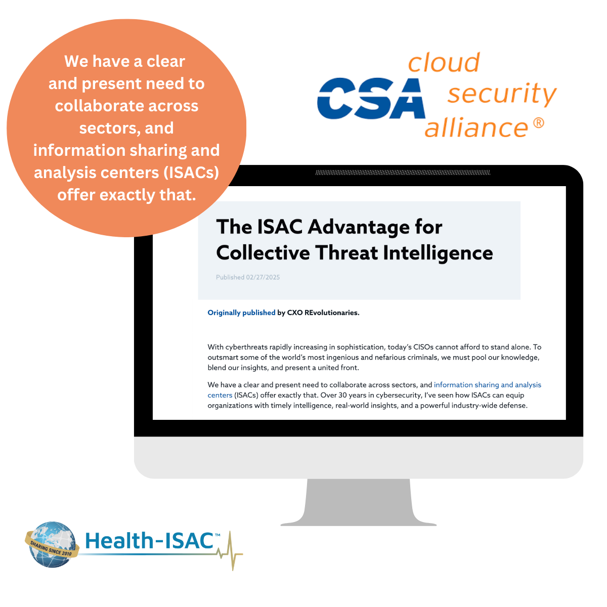 Cloud Security Alliance logo Health-ISAC logo Computer screen with a screenshot of the article Text: The ISAC Advantage for Collective Threat Intelligence We have a clear and present need to collaborate across sectors, and information sharing and analysis centers (ISACs) offer exactly that.